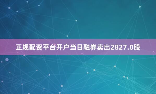 正规配资平台开户当日融券卖出2827.0股