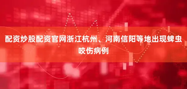 配资炒股配资官网浙江杭州、河南信阳等地出现蜱虫咬伤病例