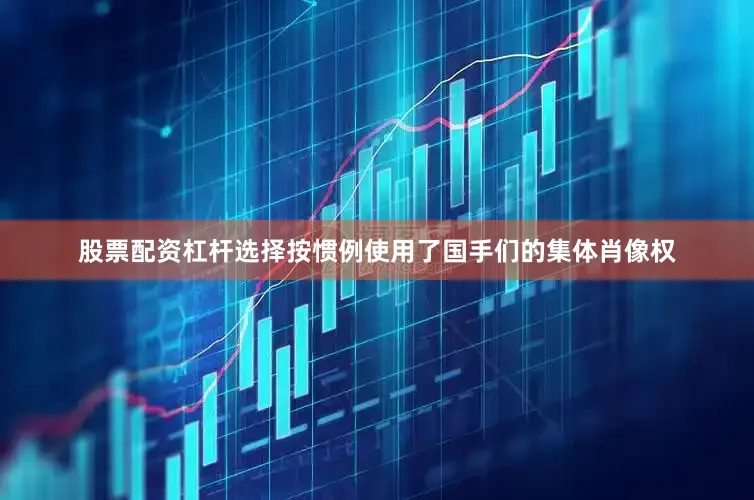 股票配资杠杆选择按惯例使用了国手们的集体肖像权