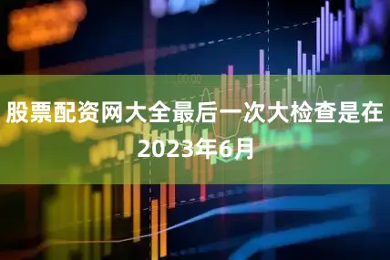 股票配资网大全最后一次大检查是在2023年6月