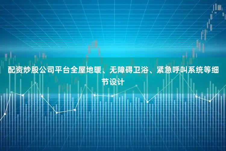 配资炒股公司平台全屋地暖、无障碍卫浴、紧急呼叫系统等细节设计