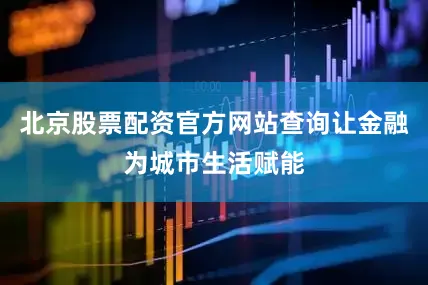 北京股票配资官方网站查询让金融为城市生活赋能