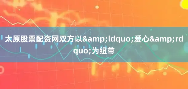 太原股票配资网双方以&ldquo;爱心&rdquo;为纽带