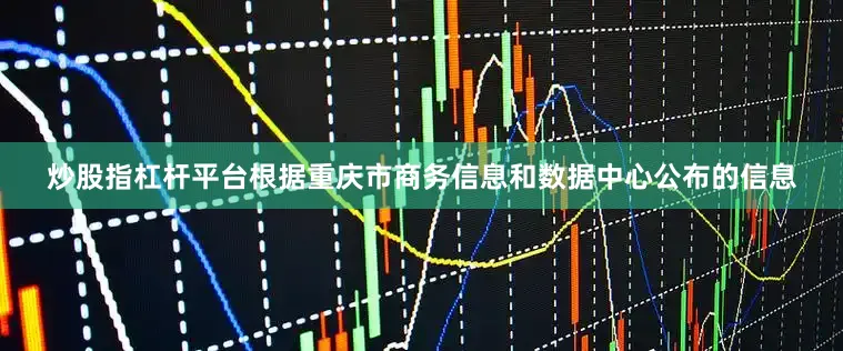 炒股指杠杆平台根据重庆市商务信息和数据中心公布的信息