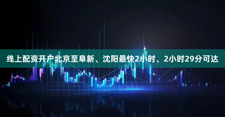 线上配资开户北京至阜新、沈阳最快2小时、2小时29分可达