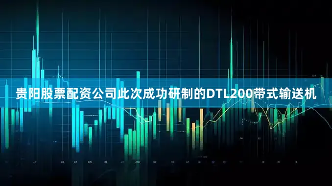 贵阳股票配资公司　　此次成功研制的DTL200带式输送机