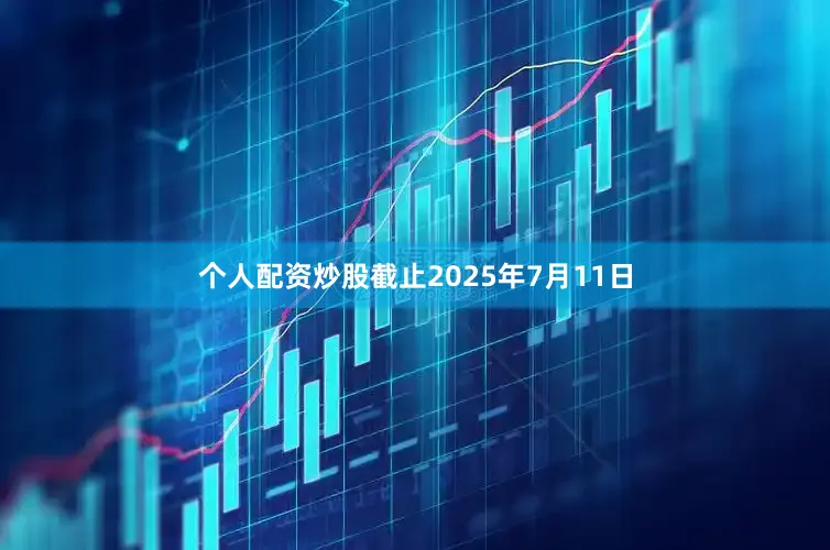 个人配资炒股截止2025年7月11日