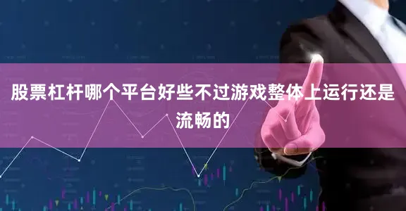 股票杠杆哪个平台好些不过游戏整体上运行还是流畅的