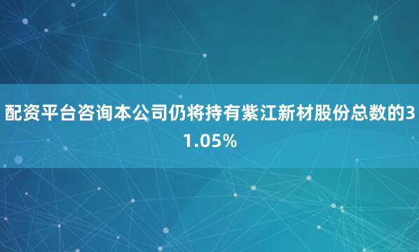配资平台咨询本公司仍将持有紫江新材股份总数的31.05%