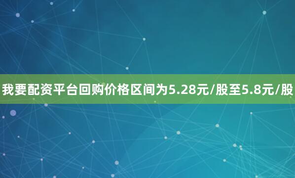 我要配资平台回购价格区间为5.28元/股至5.8元/股