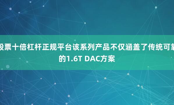 股票十倍杠杆正规平台该系列产品不仅涵盖了传统可靠的1.6T DAC方案