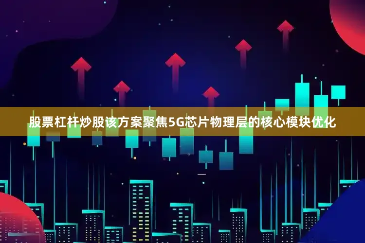 股票杠杆炒股该方案聚焦5G芯片物理层的核心模块优化