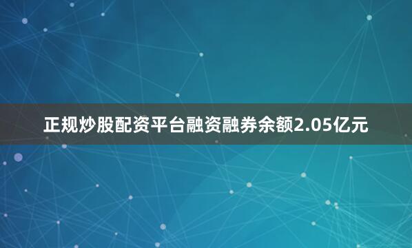 正规炒股配资平台融资融券余额2.05亿元