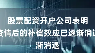股票配资开户公司表明疫情后的补偿效应已逐渐消退