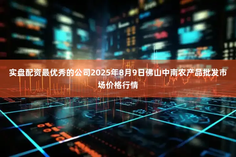 实盘配资最优秀的公司2025年8月9日佛山中南农产品批发市场价格行情