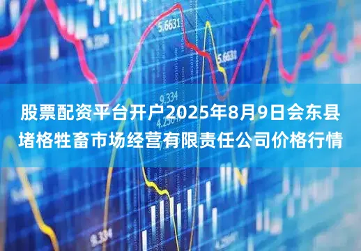 股票配资平台开户2025年8月9日会东县堵格牲畜市场经营有限责任公司价格行情