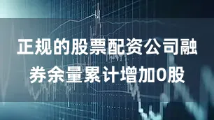 正规的股票配资公司融券余量累计增加0股