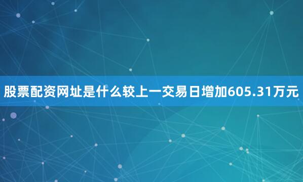 股票配资网址是什么较上一交易日增加605.31万元