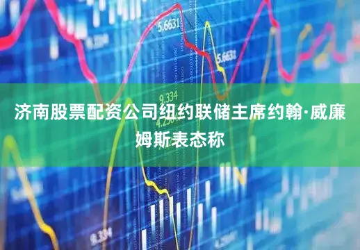 济南股票配资公司纽约联储主席约翰·威廉姆斯表态称
