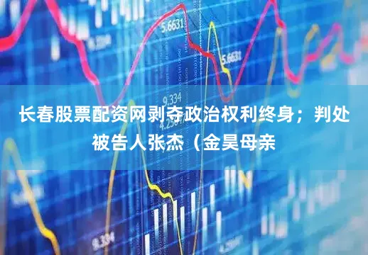 长春股票配资网剥夺政治权利终身；判处被告人张杰（金昊母亲