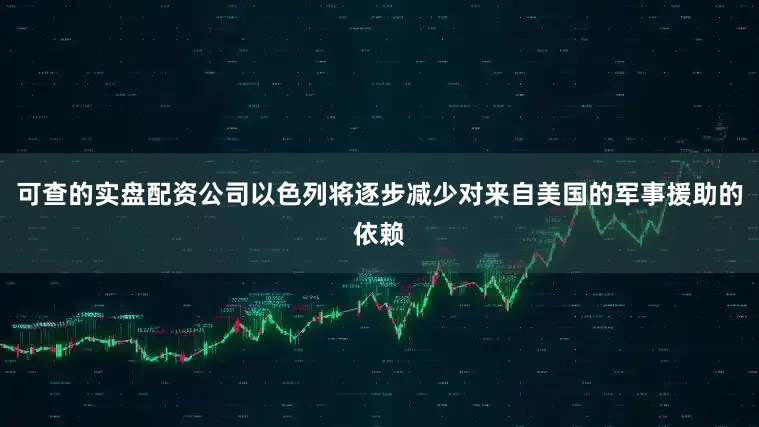 可查的实盘配资公司以色列将逐步减少对来自美国的军事援助的依赖
