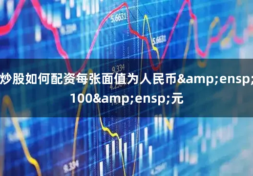 炒股如何配资每张面值为人民币&ensp;100&ensp;元