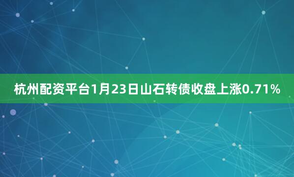 杭州配资平台1月23日山石转债收盘上涨0.71%