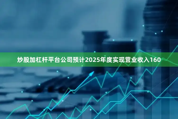 炒股加杠杆平台公司预计2025年度实现营业收入160
