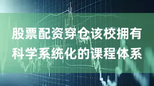 股票配资穿仓该校拥有科学系统化的课程体系