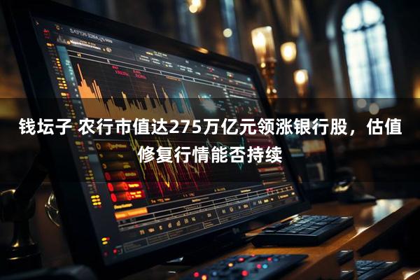 钱坛子 农行市值达275万亿元领涨银行股，估值修复行情能否持续