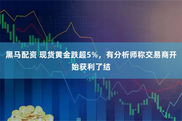 黑马配资 现货黄金跌超5%，有分析师称交易商开始获利了结