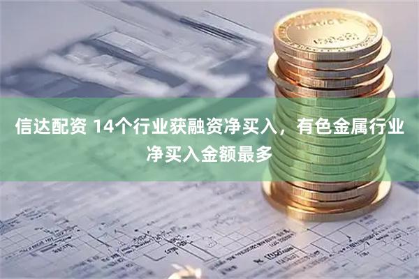 信达配资 14个行业获融资净买入，有色金属行业净买入金额最多