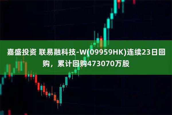 嘉盛投资 联易融科技-W(09959HK)连续23日回购，累计回购473070万股