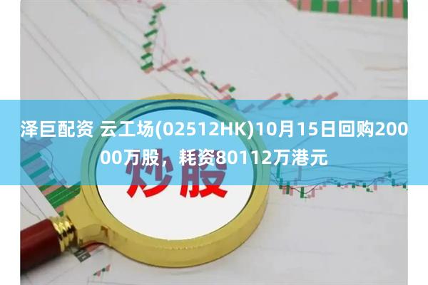 泽巨配资 云工场(02512HK)10月15日回购20000万股，耗资80112万港元