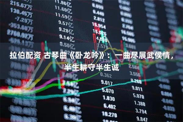 拉伯配资 古琴曲《卧龙吟》：一曲尽展武侯情，半生耕守半生诚