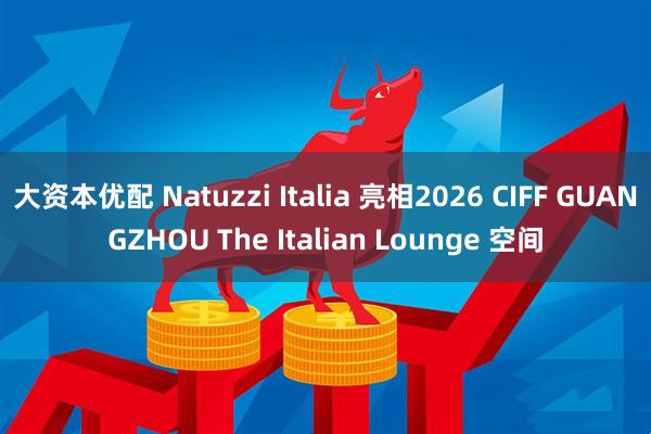 大资本优配 Natuzzi Italia 亮相2026 CIFF GUANGZHOU The Italian Lounge 空间