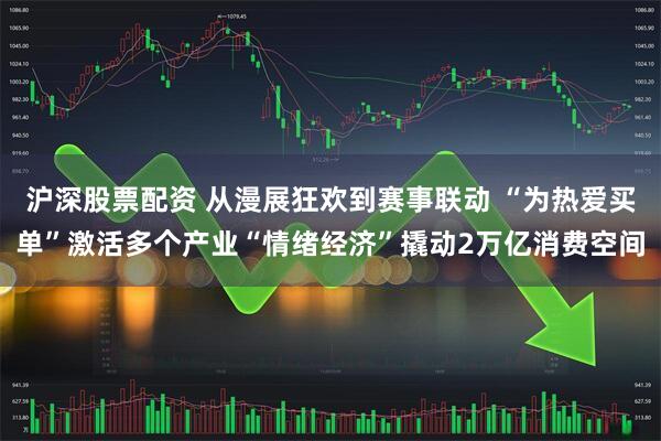 沪深股票配资 从漫展狂欢到赛事联动 “为热爱买单”激活多个产业“情绪经济”撬动2万亿消费空间