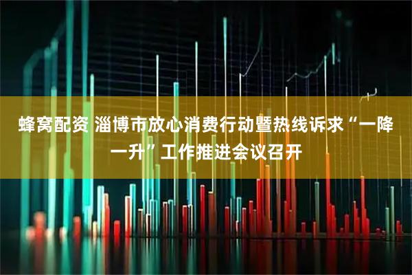 蜂窝配资 淄博市放心消费行动暨热线诉求“一降一升”工作推进会议召开