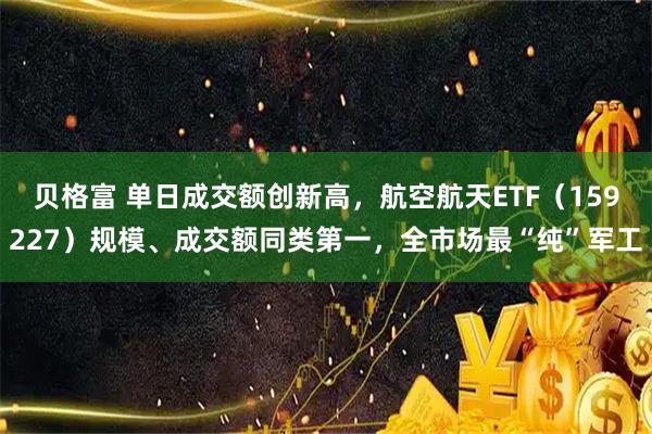 贝格富 单日成交额创新高,航空航天ETF(159227)规模、成交额同类第一,全市场最“纯”军工