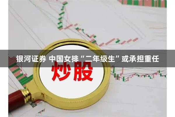 银河证券 中国女排“二年级生”或承担重任