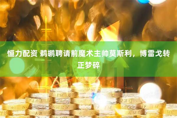 恒力配资 鹈鹕聘请前魔术主帅莫斯利，博雷戈转正梦碎