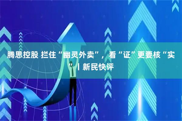 腾思控股 拦住“幽灵外卖”，看“证”更要核“实”丨新民快评