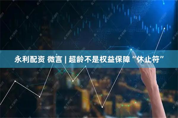 永利配资 微言 | 超龄不是权益保障“休止符”