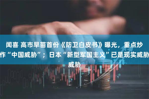闻喜 高市早苗首份《防卫白皮书》曝光，重点炒作“中国威胁”；日本“新型军国主义”已是现实威胁