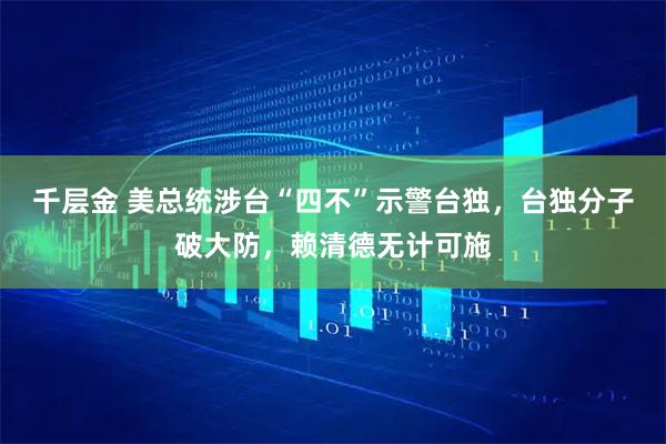 千层金 美总统涉台“四不”示警台独，台独分子破大防，赖清德无计可施