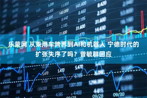 乐蒙网 从乘用车跨界到AI和机器人 宁德时代的扩张失序了吗？曾毓群回应