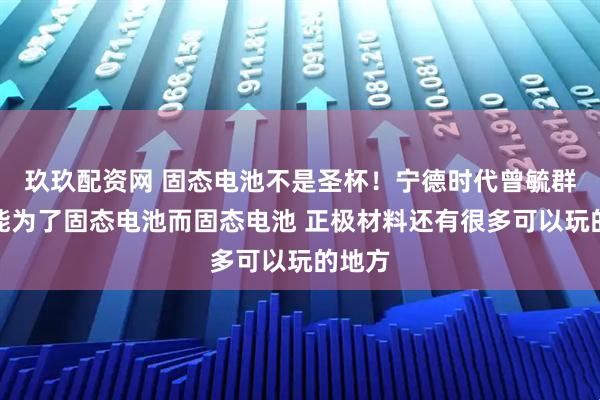 玖玖配资网 固态电池不是圣杯！宁德时代曾毓群：不能为了固态电池而固态电池 正极材料还有很多可以玩的地方