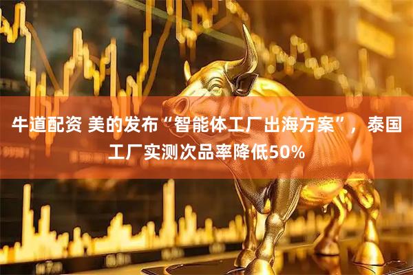 牛道配资 美的发布“智能体工厂出海方案”，泰国工厂实测次品率降低50%