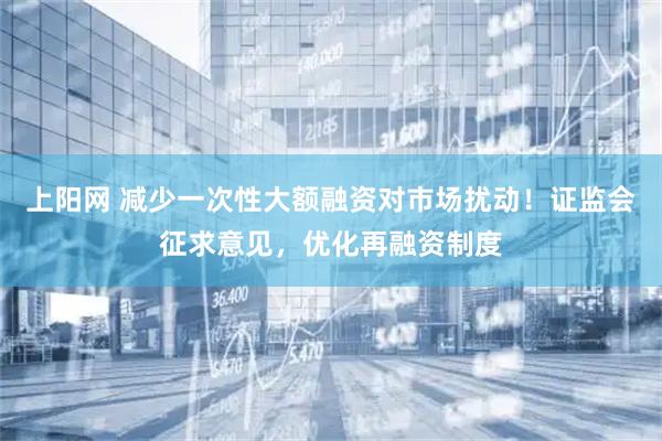 上阳网 减少一次性大额融资对市场扰动！证监会征求意见，优化再融资制度