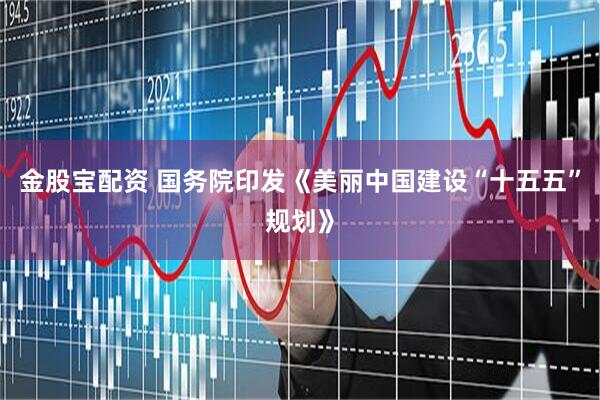 金股宝配资 国务院印发《美丽中国建设“十五五”规划》